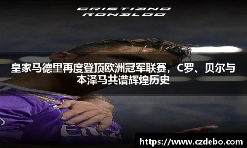 皇家马德里再度登顶欧洲冠军联赛，C罗、贝尔与本泽马共谱辉煌历史