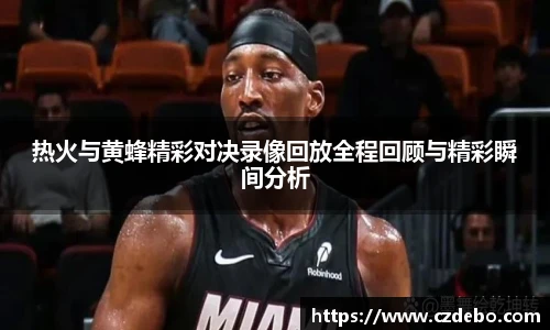 热火与黄蜂精彩对决录像回放全程回顾与精彩瞬间分析