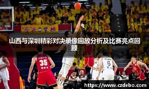 山西与深圳精彩对决录像回放分析及比赛亮点回顾