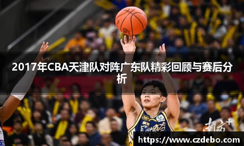 2017年CBA天津队对阵广东队精彩回顾与赛后分析