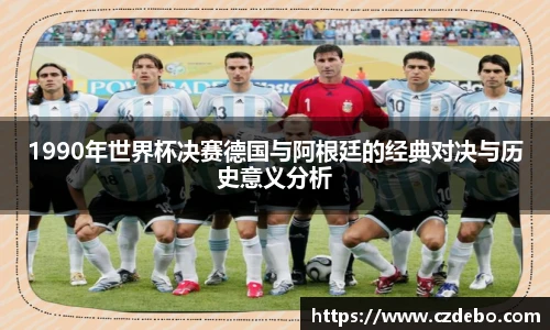 1990年世界杯决赛德国与阿根廷的经典对决与历史意义分析