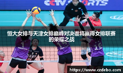 恒大女排与天津女排巅峰对决谁将赢得女排联赛的荣耀之战