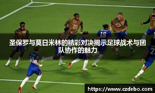 圣保罗与莫日米林的精彩对决揭示足球战术与团队协作的魅力