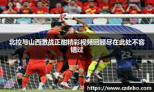 北控与山西激战正酣精彩视频回顾尽在此处不容错过