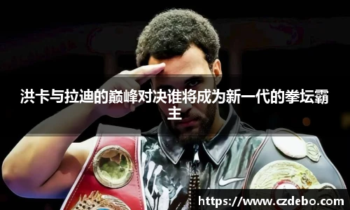 洪卡与拉迪的巅峰对决谁将成为新一代的拳坛霸主